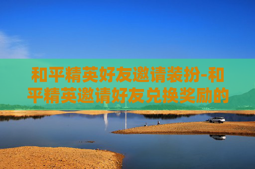 和平精英好友邀请装扮-和平精英邀请好友兑换奖励的在哪