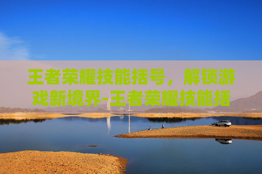 王者荣耀技能括号，解锁游戏新境界-王者荣耀技能括号里面什么意思