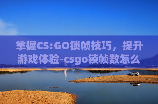 掌握CS:GO锁帧技巧，提升游戏体验-csgo锁帧数怎么办
