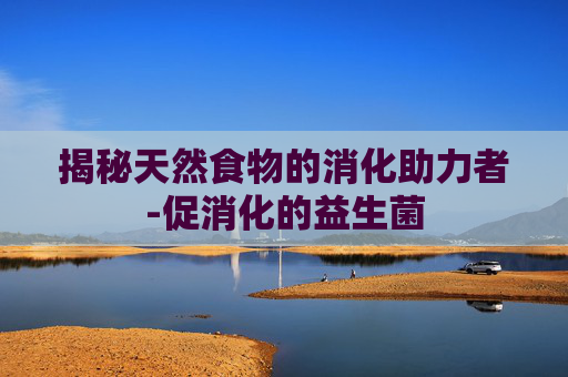 揭秘天然食物的消化助力者-促消化的益生菌