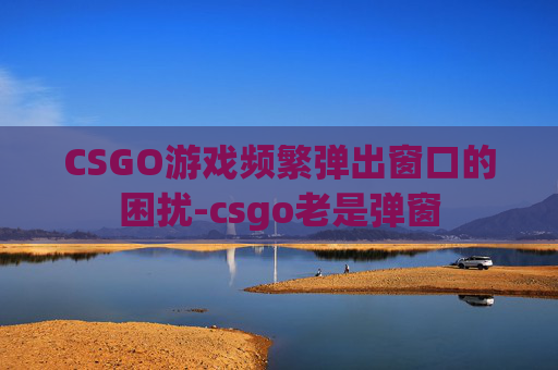 CSGO游戏频繁弹出窗口的困扰-csgo老是弹窗