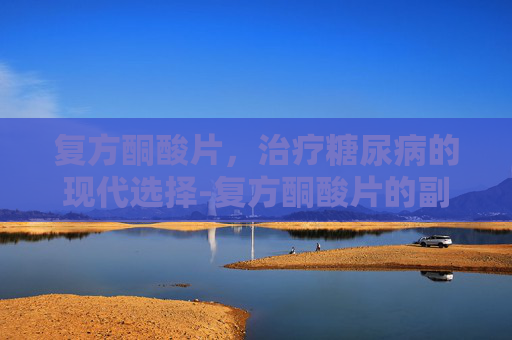 复方酮酸片，治疗糖尿病的现代选择-复方酮酸片的副作用