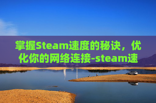 掌握Steam速度的秘诀，优化你的网络连接-steam速度太慢