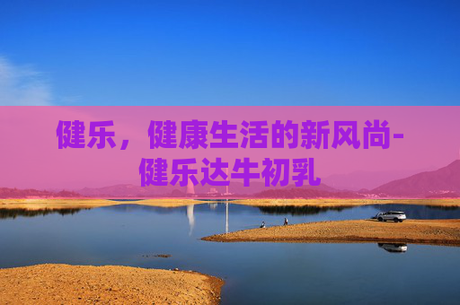 健乐，健康生活的新风尚-健乐达牛初乳