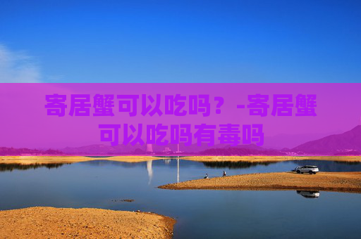 寄居蟹可以吃吗？-寄居蟹可以吃吗有毒吗