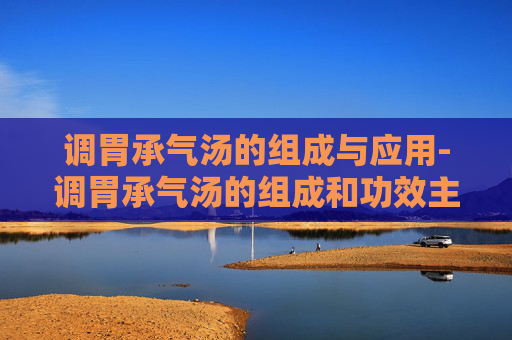 调胃承气汤的组成与应用-调胃承气汤的组成和功效主治
