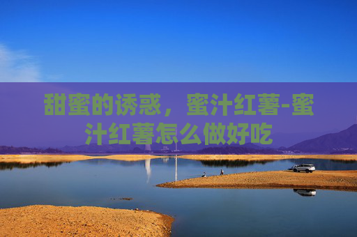 甜蜜的诱惑，蜜汁红薯-蜜汁红薯怎么做好吃