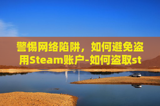 警惕网络陷阱，如何避免盗用Steam账户-如何盗取steam