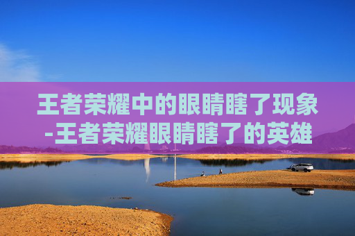 王者荣耀中的眼睛瞎了现象-王者荣耀眼睛瞎了的英雄