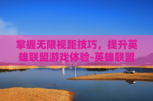 掌握无限视距技巧，提升英雄联盟游戏体验-英雄联盟开无限视距会不会封号