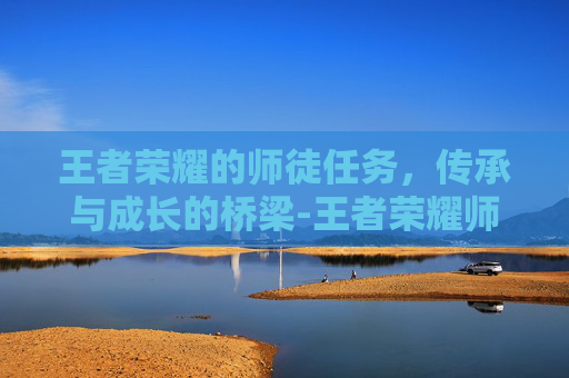 王者荣耀的师徒任务，传承与成长的桥梁-王者荣耀师徒任务怎么刷最快教程
