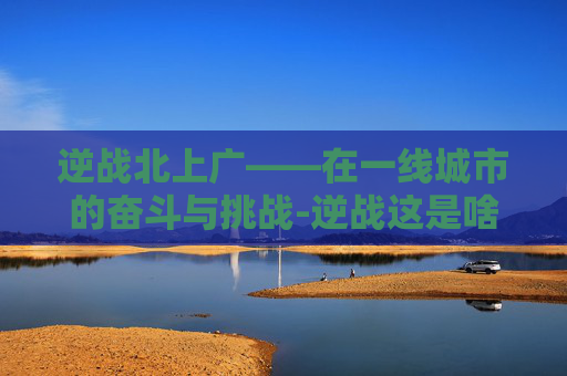 逆战北上广——在一线城市的奋斗与挑战-逆战这是啥