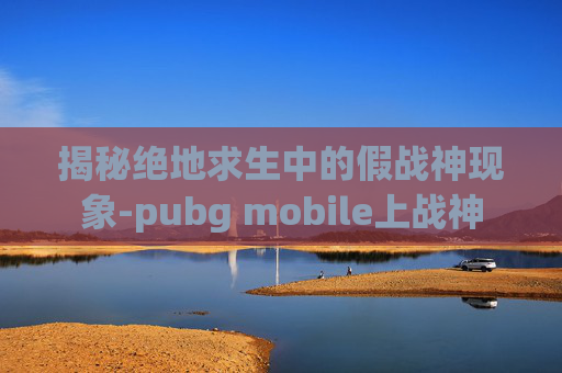 揭秘绝地求生中的假战神现象-pubg mobile上战神