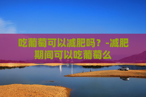 吃葡萄可以减肥吗？-减肥期间可以吃葡萄么
