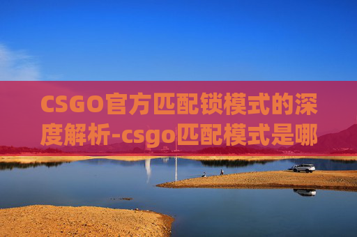 CSGO官方匹配锁模式的深度解析-csgo匹配模式是哪个