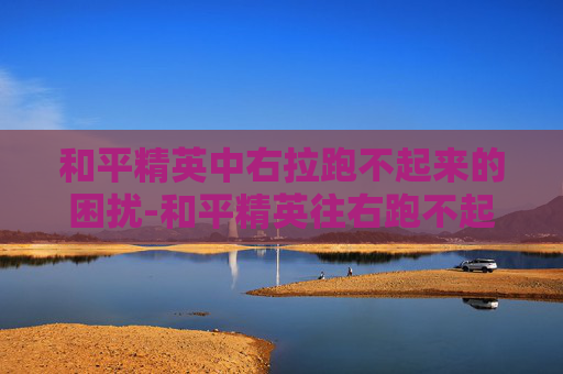 和平精英中右拉跑不起来的困扰-和平精英往右跑不起来