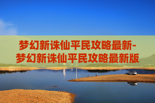梦幻新诛仙平民攻略最新-梦幻新诛仙平民攻略最新版