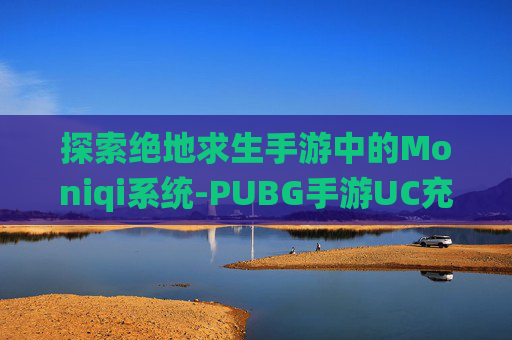 探索绝地求生手游中的Moniqi系统-PUBG手游UC充值香港