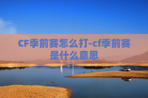 CF季前赛怎么打-cf季前赛是什么意思