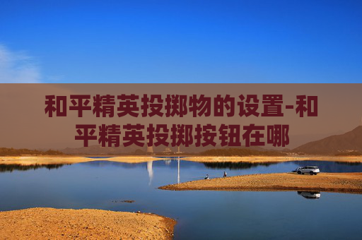 和平精英投掷物的设置-和平精英投掷按钮在哪