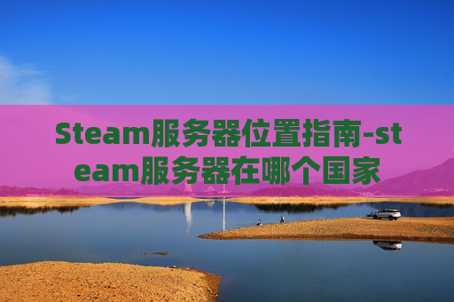 Steam服务器位置指南-steam服务器在哪个国家