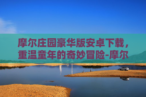 摩尔庄园豪华版安卓下载，重温童年的奇妙冒险-摩尔庄园豪华版安卓下载教程