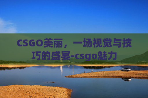 CSGO美丽，一场视觉与技巧的盛宴-csgo魅力