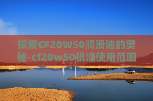 探索CF20W50润滑油的奥秘-cf20w50机油使用范围