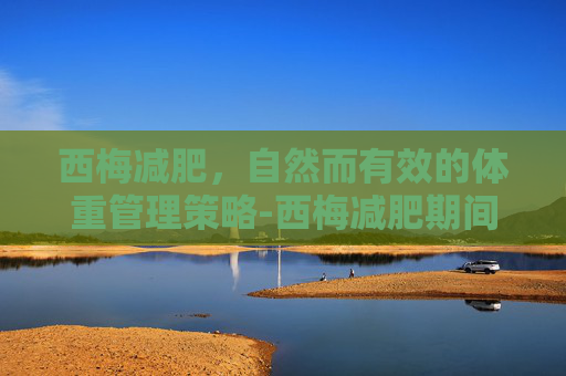 西梅减肥，自然而有效的体重管理策略-西梅减肥期间能吃吗