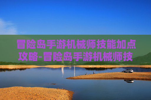 冒险岛手游机械师技能加点攻略-冒险岛手游机械师技能加点2020