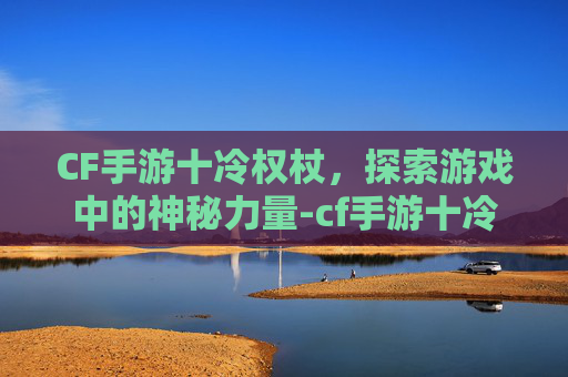 CF手游十冷权杖，探索游戏中的神秘力量-cf手游十冷权杖的技能