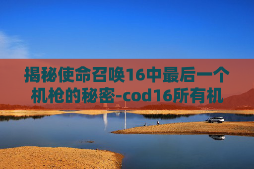 揭秘使命召唤16中最后一个机枪的秘密-cod16所有机枪