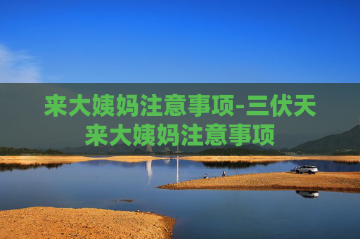 来大姨妈注意事项-三伏天来大姨妈注意事项