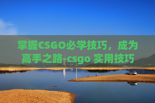 掌握CSGO必学技巧，成为高手之路-csgo 实用技巧