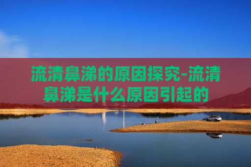 流清鼻涕的原因探究-流清鼻涕是什么原因引起的