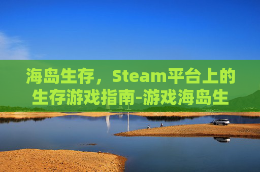 海岛生存，Steam平台上的生存游戏指南-游戏海岛生存