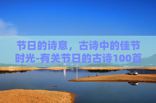 节日的诗意，古诗中的佳节时光-有关节日的古诗100首