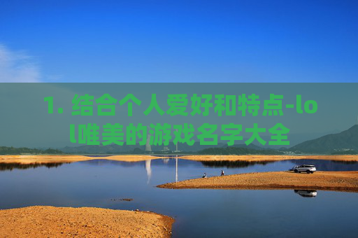 1. 结合个人爱好和特点-lol唯美的游戏名字大全