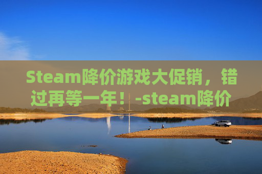 Steam降价游戏大促销，错过再等一年！-steam降价的游戏