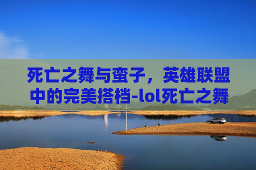 死亡之舞与蛮子，英雄联盟中的完美搭档-lol死亡之舞效果