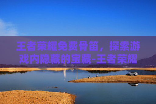 王者荣耀免费骨笛，探索游戏内隐藏的宝藏-王者荣耀免费游戏