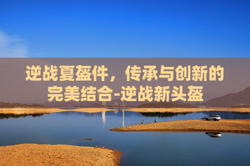 逆战夏盔件，传承与创新的完美结合-逆战新头盔
