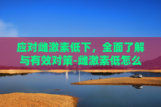 应对雌激素低下，全面了解与有效对策-雌激素低怎么办吃什么药