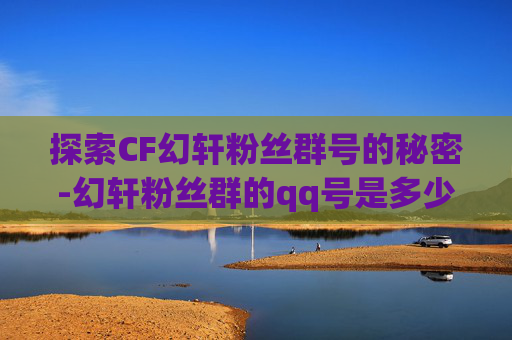 探索CF幻轩粉丝群号的秘密-幻轩粉丝群的qq号是多少