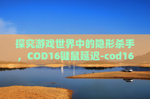 探究游戏世界中的隐形杀手，COD16键鼠延迟-cod16键盘延迟