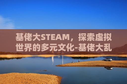 基佬大STEAM，探索虚拟世界的多元文化-基佬大乱斗游戏下载
