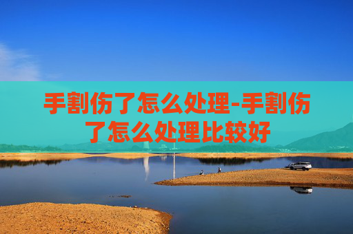手割伤了怎么处理-手割伤了怎么处理比较好