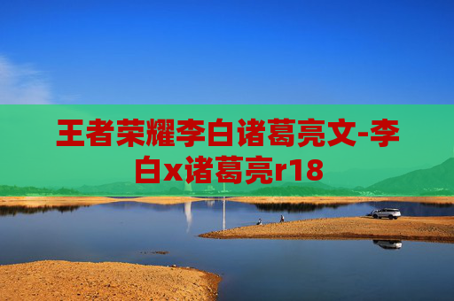 王者荣耀李白诸葛亮文-李白x诸葛亮r18