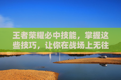 王者荣耀必中技能，掌握这些技巧，让你在战场上无往不利-王者荣耀必中的技能
