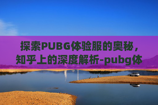 探索PUBG体验服的奥秘，知乎上的深度解析-pubg体验服叫什么
